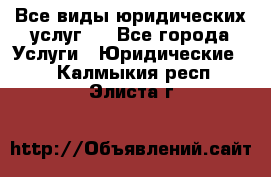 Все виды юридических услуг.  - Все города Услуги » Юридические   . Калмыкия респ.,Элиста г.